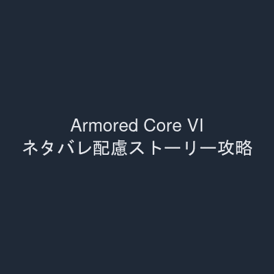 Armored Core VI ネタバレ配慮ストーリー攻略